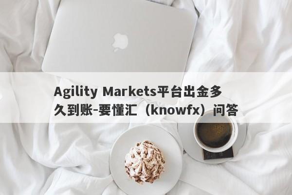 Agility Markets平台出金多久到账-要懂汇（knowfx）问答-第1张图片-要懂汇圈网