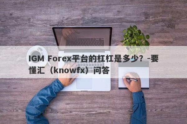 IGM Forex平台的杠杠是多少？-要懂汇（knowfx）问答-第1张图片-要懂汇圈网