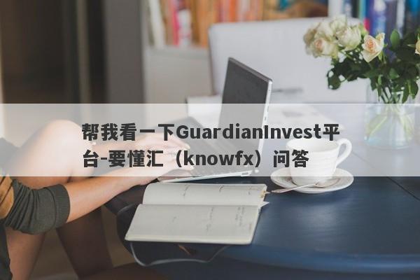 帮我看一下GuardianInvest平台-要懂汇（knowfx）问答-第1张图片-要懂汇圈网