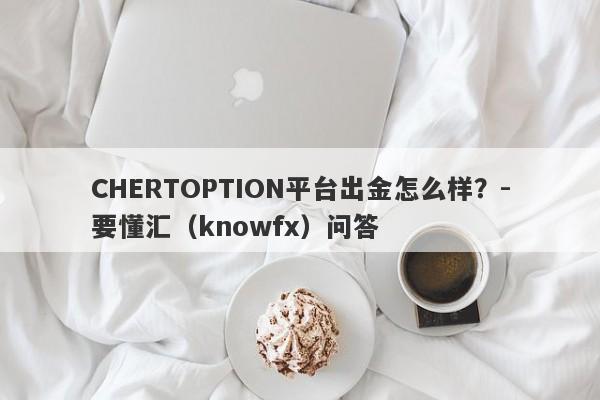 CHERTOPTION平台出金怎么样？-要懂汇（knowfx）问答-第1张图片-要懂汇圈网