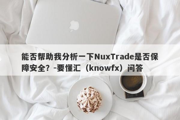 能否帮助我分析一下NuxTrade是否保障安全？-要懂汇（knowfx）问答-第1张图片-要懂汇圈网