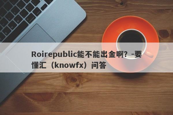 Roirepublic能不能出金啊？-要懂汇（knowfx）问答-第1张图片-要懂汇圈网