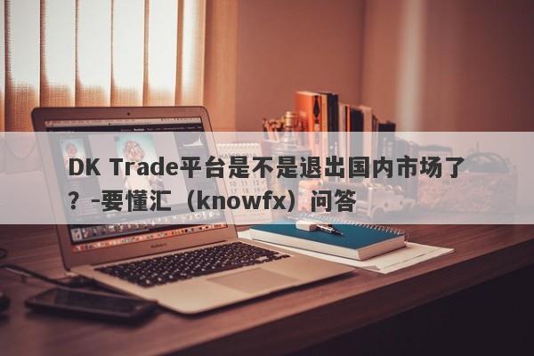 DK Trade平台是不是退出国内市场了？-要懂汇（knowfx）问答-第1张图片-要懂汇圈网