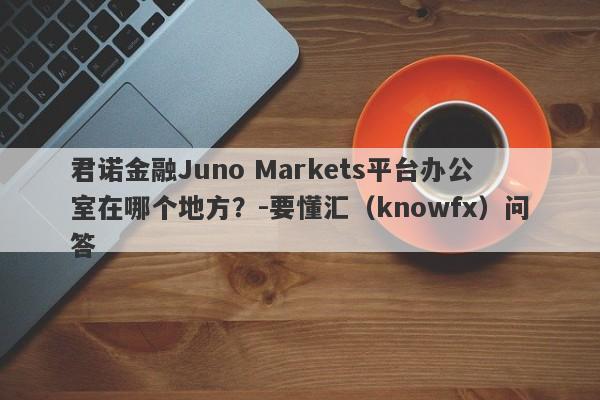 君诺金融Juno Markets平台办公室在哪个地方？-要懂汇（knowfx）问答-第1张图片-要懂汇圈网