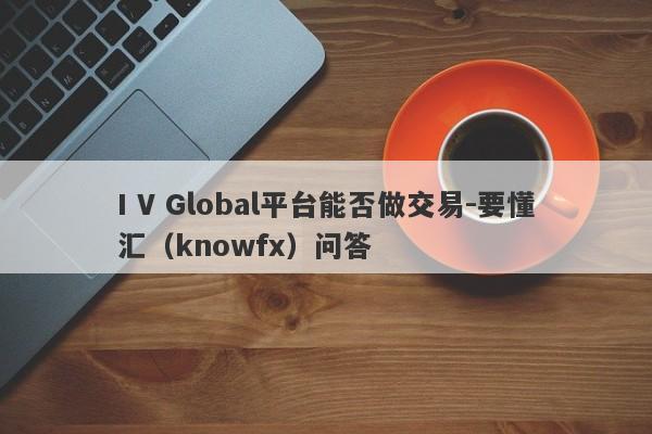 I V Global平台能否做交易-要懂汇（knowfx）问答-第1张图片-要懂汇圈网