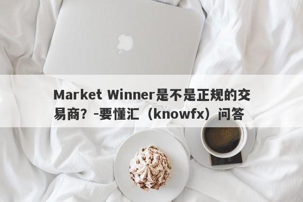 Market Winner是不是正规的交易商？-要懂汇（knowfx）问答-第1张图片-要懂汇圈网