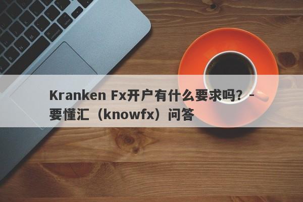 Kranken Fx开户有什么要求吗？-要懂汇（knowfx）问答-第1张图片-要懂汇圈网