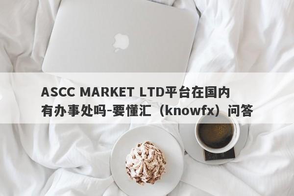 ASCC MARKET LTD平台在国内有办事处吗-要懂汇（knowfx）问答-第1张图片-要懂汇圈网