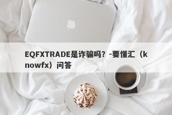 EQFXTRADE是诈骗吗？-要懂汇（knowfx）问答-第1张图片-要懂汇圈网