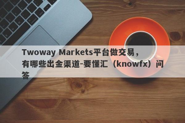 Twoway Markets平台做交易，有哪些出金渠道-要懂汇（knowfx）问答-第1张图片-要懂汇圈网