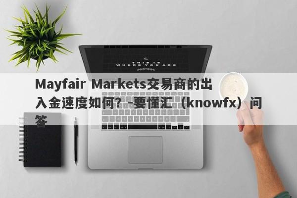 Mayfair Markets交易商的出入金速度如何？-要懂汇（knowfx）问答-第1张图片-要懂汇圈网