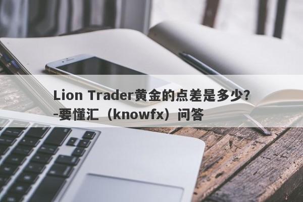 Lion Trader黄金的点差是多少？-要懂汇（knowfx）问答-第1张图片-要懂汇圈网