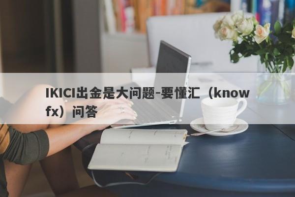 IKICI出金是大问题-要懂汇（knowfx）问答-第1张图片-要懂汇圈网