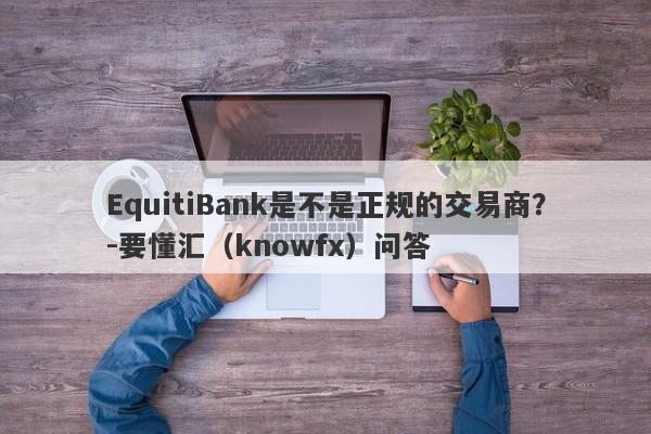 EquitiBank是不是正规的交易商？-要懂汇（knowfx）问答-第1张图片-要懂汇圈网