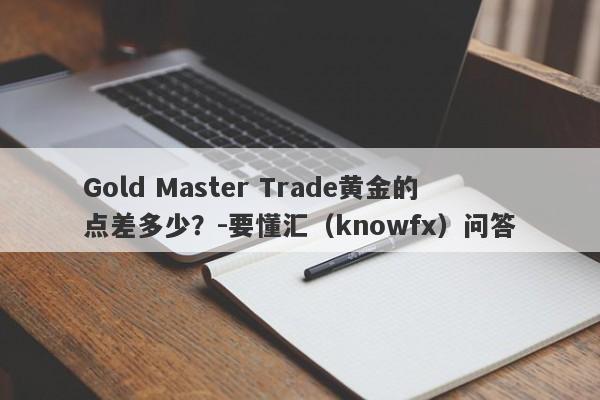 Gold Master Trade黄金的点差多少？-要懂汇（knowfx）问答-第1张图片-要懂汇圈网