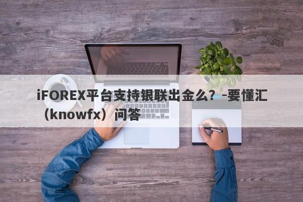 iFOREX平台支持银联出金么？-要懂汇（knowfx）问答-第1张图片-要懂汇圈网