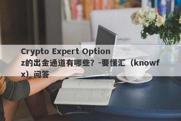 Crypto Expert Optionz的出金通道有哪些？-要懂汇（knowfx）问答-第1张图片-要懂汇圈网