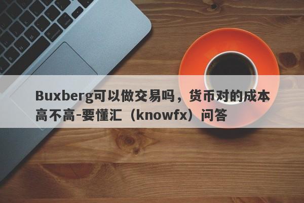 Buxberg可以做交易吗，货币对的成本高不高-要懂汇（knowfx）问答-第1张图片-要懂汇圈网