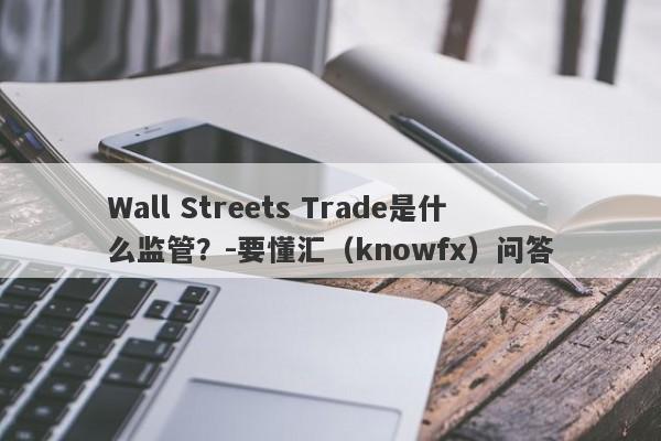 Wall Streets Trade是什么监管？-要懂汇（knowfx）问答-第1张图片-要懂汇圈网