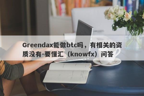 Greendax能做btc吗，有相关的资质没有-要懂汇（knowfx）问答-第1张图片-要懂汇圈网