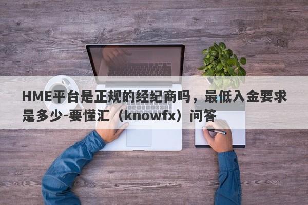 HME平台是正规的经纪商吗，最低入金要求是多少-要懂汇（knowfx）问答-第1张图片-要懂汇圈网