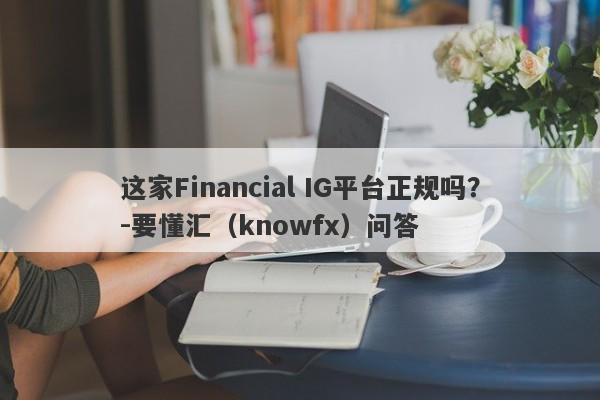 这家Financial IG平台正规吗？-要懂汇（knowfx）问答-第1张图片-要懂汇圈网