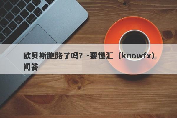 欧贝斯跑路了吗？-要懂汇（knowfx）问答-第1张图片-要懂汇圈网