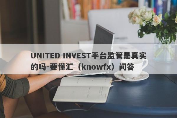 UNITED INVEST平台监管是真实的吗-要懂汇（knowfx）问答-第1张图片-要懂汇圈网