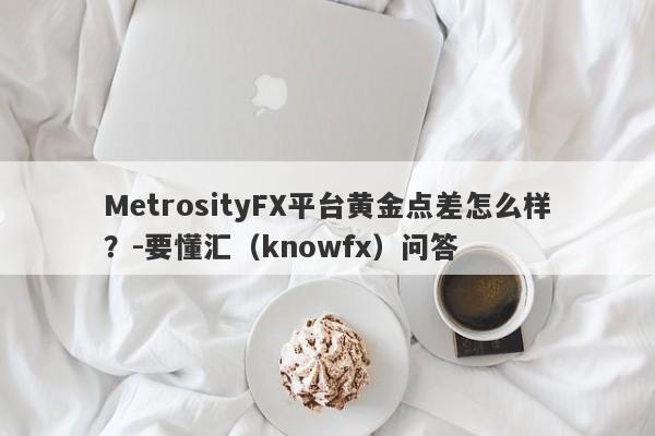 MetrosityFX平台黄金点差怎么样？-要懂汇（knowfx）问答-第1张图片-要懂汇圈网