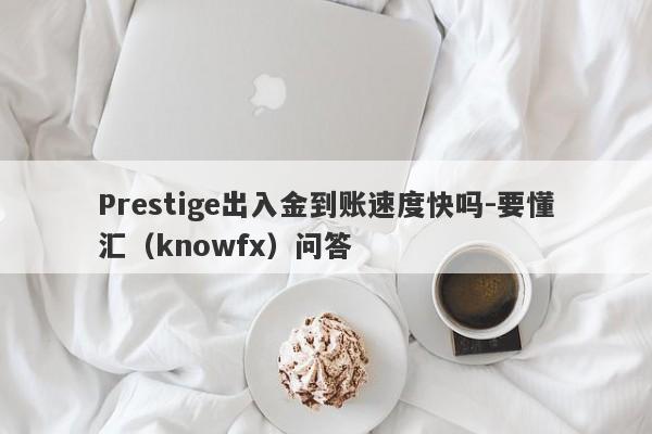 Prestige出入金到账速度快吗-要懂汇（knowfx）问答-第1张图片-要懂汇圈网