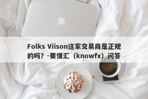 Folks Viison这家交易商是正规的吗？-要懂汇（knowfx）问答-第1张图片-要懂汇圈网