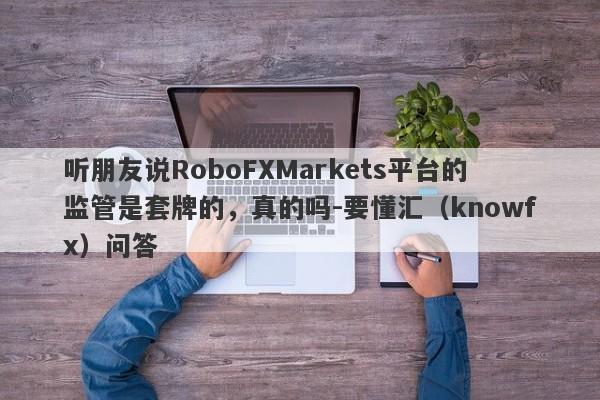 听朋友说RoboFXMarkets平台的监管是套牌的，真的吗-要懂汇（knowfx）问答-第1张图片-要懂汇圈网