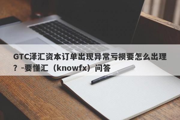 GTC泽汇资本订单出现异常亏损要怎么出理？-要懂汇（knowfx）问答-第1张图片-要懂汇圈网