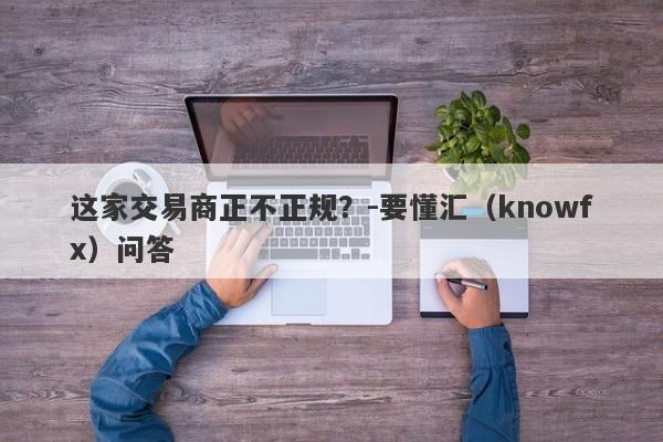 这家交易商正不正规？-要懂汇（knowfx）问答-第1张图片-要懂汇圈网