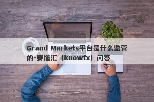 Grand Markets平台是什么监管的-要懂汇（knowfx）问答-第1张图片-要懂汇圈网