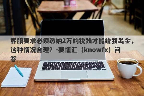 客服要求必须缴纳2万的税钱才能给我出金，这种情况合理？-要懂汇（knowfx）问答-第1张图片-要懂汇圈网