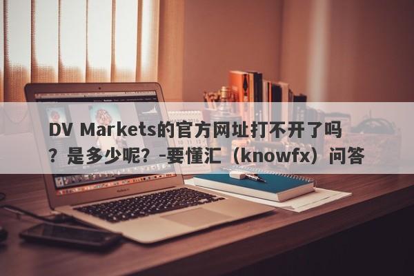 DV Markets的官方网址打不开了吗？是多少呢？-要懂汇（knowfx）问答-第1张图片-要懂汇圈网