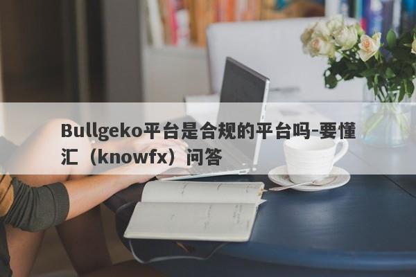 Bullgeko平台是合规的平台吗-要懂汇（knowfx）问答-第1张图片-要懂汇圈网