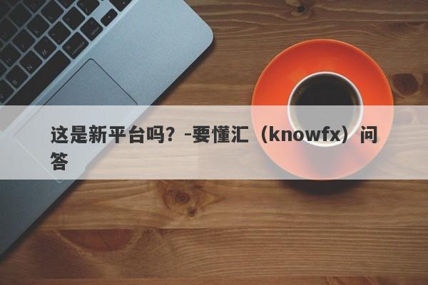 这是新平台吗？-要懂汇（knowfx）问答-第1张图片-要懂汇圈网