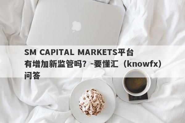 SM CAPITAL MARKETS平台有增加新监管吗？-要懂汇（knowfx）问答-第1张图片-要懂汇圈网