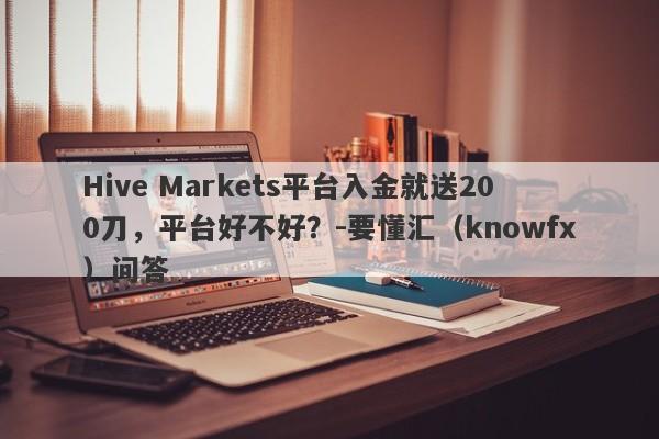 Hive Markets平台入金就送200刀，平台好不好？-要懂汇（knowfx）问答-第1张图片-要懂汇圈网