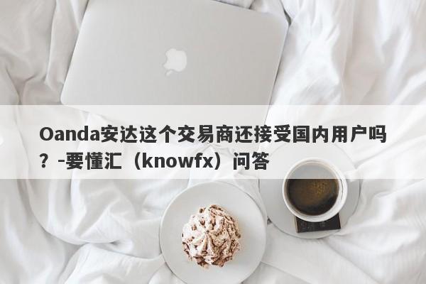 Oanda安达这个交易商还接受国内用户吗？-要懂汇（knowfx）问答-第1张图片-要懂汇圈网