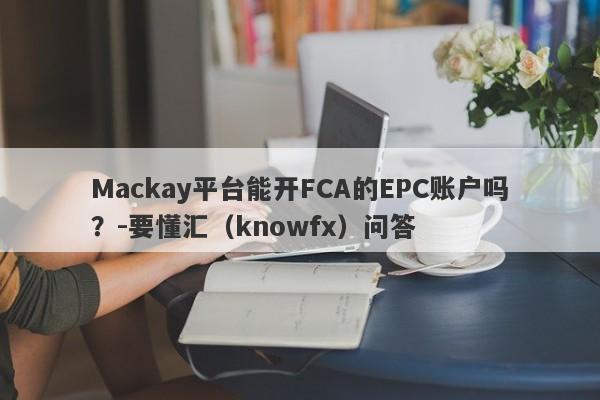 Mackay平台能开FCA的EPC账户吗？-要懂汇（knowfx）问答-第1张图片-要懂汇圈网