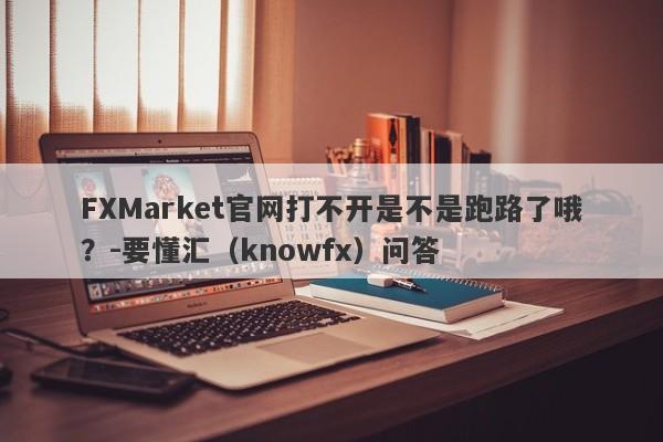 FXMarket官网打不开是不是跑路了哦？-要懂汇（knowfx）问答-第1张图片-要懂汇圈网