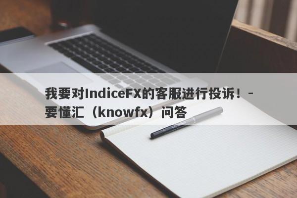 我要对IndiceFX的客服进行投诉！-要懂汇（knowfx）问答-第1张图片-要懂汇圈网