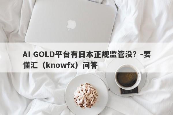 AI GOLD平台有日本正规监管没？-要懂汇（knowfx）问答-第1张图片-要懂汇圈网