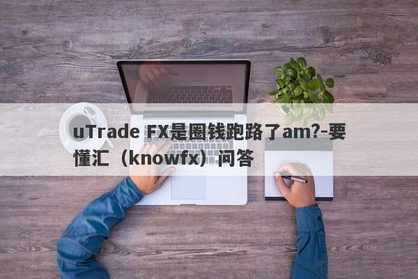 uTrade FX是圈钱跑路了am?-要懂汇（knowfx）问答-第1张图片-要懂汇圈网