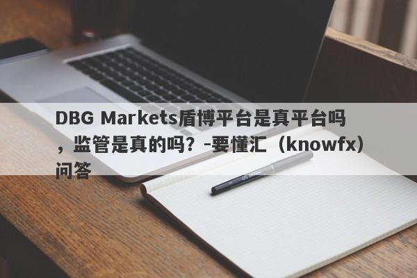 DBG Markets盾博平台是真平台吗，监管是真的吗？-要懂汇（knowfx）问答-第1张图片-要懂汇圈网