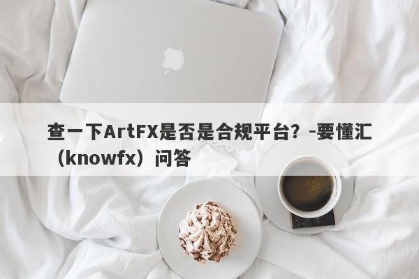 查一下ArtFX是否是合规平台？-要懂汇（knowfx）问答-第1张图片-要懂汇圈网