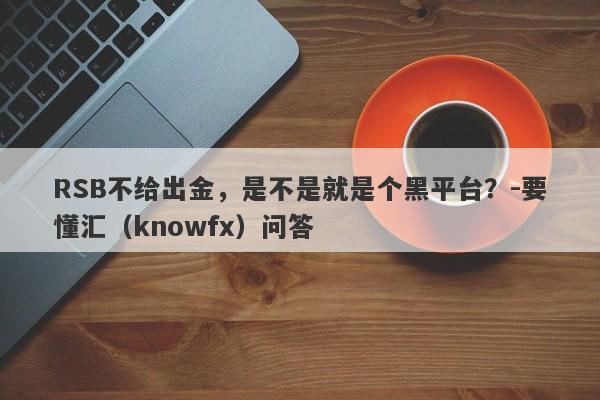 RSB不给出金，是不是就是个黑平台？-要懂汇（knowfx）问答-第1张图片-要懂汇圈网